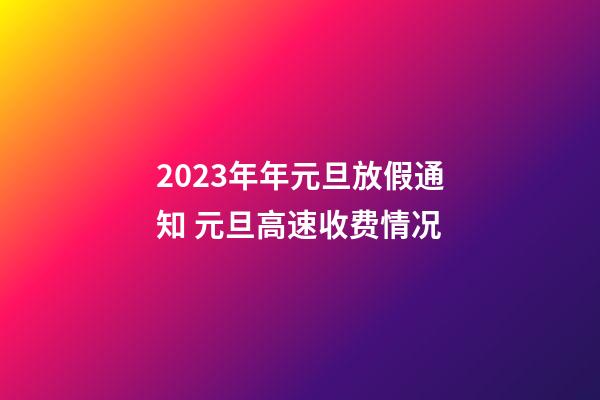 2023年年元旦放假通知 元旦高速收费情况